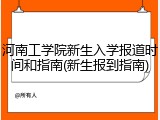 河南工学院新生入学报道时间和指南(新生报到指南)