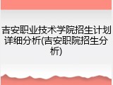 吉安职业技术学院招生计划详细分析(吉安职院招生分析)