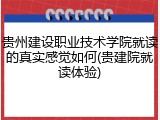 贵州建设职业技术学院就读的真实感觉如何(贵建院就读体验)