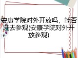 安康学院对外开放吗，能否进去参观(安康学院对外开放参观)