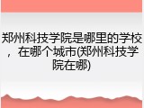 郑州科技学院是哪里的学校，在哪个城市(郑州科技学院在哪)