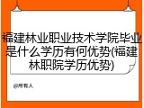 福建林业职业技术学院毕业是什么学历有何优势(福建林职院学历优势)