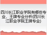 四川长江职业学院有哪些专业，王牌专业分析(四川长江职业学院王牌专业)