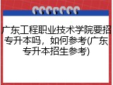 广东工程职业技术学院要招专升本吗，如何参考(广东专升本招生参考)