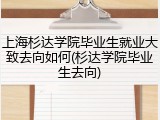 上海杉达学院毕业生就业大致去向如何(杉达学院毕业生去向)