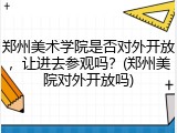 郑州美术学院是否对外开放，让进去参观吗？(郑州美院对外开放吗)