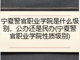 宁夏警官职业学院是什么级别，公办还是民办(宁夏警官职业学院性质级别)