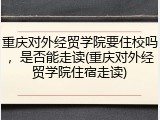重庆对外经贸学院要住校吗，是否能走读(重庆对外经贸学院住宿走读)