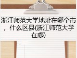 浙江师范大学地址在哪个市，什么区县(浙江师范大学在哪)