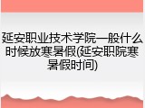 延安职业技术学院一般什么时候放寒暑假(延安职院寒暑假时间)
