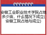 安徽工业职业技术学院占地多少亩，什么情况下成立(安徽工院占地与成立)