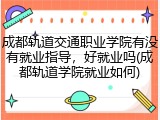 成都轨道交通职业学院有没有就业指导，好就业吗(成都轨道学院就业如何)