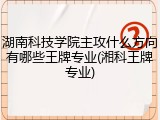 湖南科技学院主攻什么方向有哪些王牌专业(湘科王牌专业)