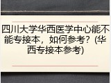 四川大学华西医学中心能不能专接本，如何参考？(华西专接本参考)