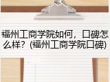 福州工商学院如何，口碑怎么样？(福州工商学院口碑)