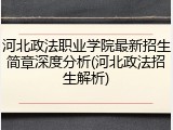 河北政法职业学院最新招生简章深度分析(河北政法招生解析)