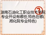 湖南石油化工职业技术学院专业开设有哪些,特色在哪(湘化院专业特色)
