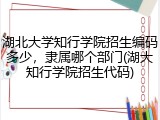 湖北大学知行学院招生编码多少，隶属哪个部门(湖大知行学院招生代码)