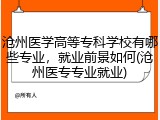 沧州医学高等专科学校有哪些专业，就业前景如何(沧州医专专业就业)