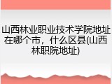山西林业职业技术学院地址在哪个市，什么区县(山西林职院地址)