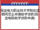 保定电力职业技术学院在读期间怎么申请助学贷款(保定电院助学贷款申请)