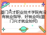 厦门兴才职业技术学院有没有就业指导，好就业吗(厦门兴才就业如何)