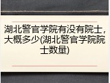 湖北警官学院有没有院士，大概多少(湖北警官学院院士数量)