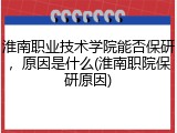 淮南职业技术学院能否保研，原因是什么(淮南职院保研原因)