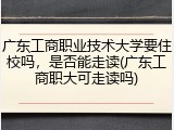 广东工商职业技术大学要住校吗，是否能走读(广东工商职大可走读吗)