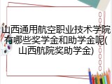 山西通用航空职业技术学院有哪些奖学金和助学金呢(山西航院奖助学金)