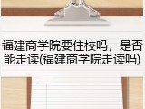 福建商学院要住校吗，是否能走读(福建商学院走读吗)