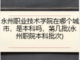 永州职业技术学院在哪个城市，是本科吗，第几批(永州职院本科批次)
