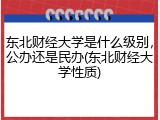 东北财经大学是什么级别，公办还是民办(东北财经大学性质)
