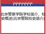 北京警察学院学校简介，校史概述(北京警院校史简介)