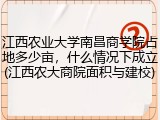江西农业大学南昌商学院占地多少亩，什么情况下成立(江西农大商院面积与建校)