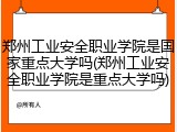 郑州工业安全职业学院是国家重点大学吗(郑州工业安全职业学院是重点大学吗)