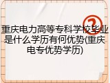 重庆电力高等专科学校毕业是什么学历有何优势(重庆电专优势学历)