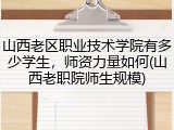 山西老区职业技术学院有多少学生，师资力量如何(山西老职院师生规模)