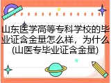 山东医学高等专科学校的毕业证含金量怎么样，为什么(山医专毕业证含金量)