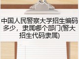 中国人民警察大学招生编码多少，隶属哪个部门(警大招生代码隶属)