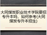 大同煤炭职业技术学院要招专升本吗，如何参考(大同煤炭专升本招生)