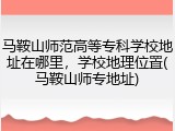 马鞍山师范高等专科学校地址在哪里，学校地理位置(马鞍山师专地址)