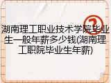 湖南理工职业技术学院毕业生一般年薪多少钱(湖南理工职院毕业生年薪)