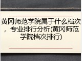 黄冈师范学院属于什么档次，专业排行分析(黄冈师范学院档次排行)