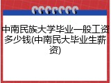 中南民族大学毕业一般工资多少钱(中南民大毕业生薪资)