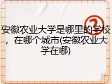 安徽农业大学是哪里的学校，在哪个城市(安徽农业大学在哪)