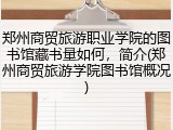 郑州商贸旅游职业学院的图书馆藏书量如何，简介(郑州商贸旅游学院图书馆概况)