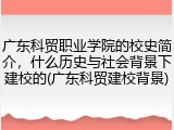 广东科贸职业学院的校史简介，什么历史与社会背景下建校的(广东科贸建校背景)
