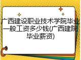 广西建设职业技术学院毕业一般工资多少钱(广西建院毕业薪资)