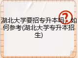 湖北大学要招专升本吗，如何参考(湖北大学专升本招生)
